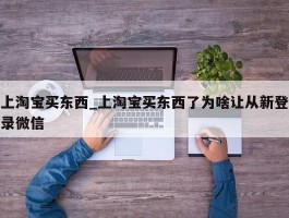 上淘宝买东西_上淘宝买东西了为啥让从新登录微信