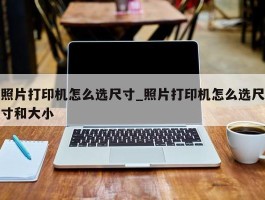 照片打印机怎么选尺寸_照片打印机怎么选尺寸和大小