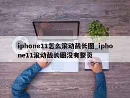 iphone11怎么滚动截长图_iphone11滚动截长图没有整页