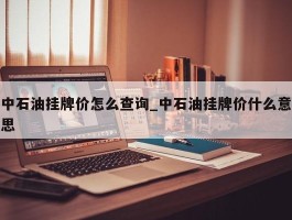 中石油挂牌价怎么查询_中石油挂牌价什么意思