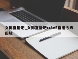 女排直播吧_女排直播吧cctv5直播今天回放