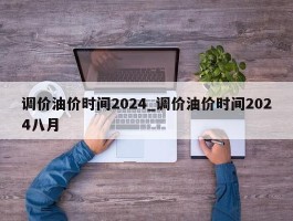 调价油价时间2024_调价油价时间2024八月