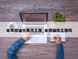 本周四油价再次上涨_本周油价上涨吗