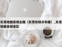 东莞地图各镇全图（东莞街镇分布图）_东莞地图各镇各区