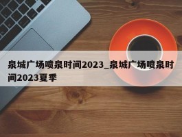 泉城广场喷泉时间2023_泉城广场喷泉时间2023夏季