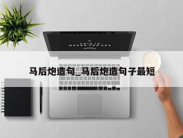 马后炮造句_马后炮造句子最短