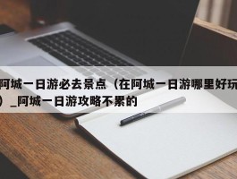 阿城一日游必去景点（在阿城一日游哪里好玩）_阿城一日游攻略不累的