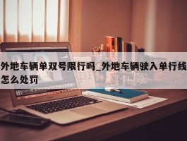 外地车辆单双号限行吗_外地车辆驶入单行线怎么处罚