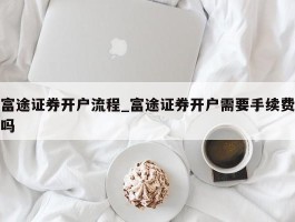 富途证券开户流程_富途证券开户需要手续费吗