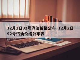 12月2日92号汽油价格公布_12月2日92号汽油价格公布表