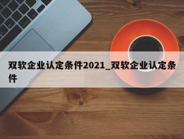 双软企业认定条件2021_双软企业认定条件
