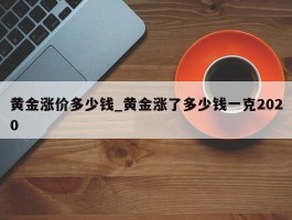 黄金涨价多少钱_黄金涨了多少钱一克2020