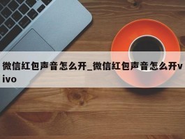 微信红包声音怎么开_微信红包声音怎么开vivo