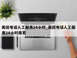 美团电话人工服务24小时_美团电话人工服务24小时商家