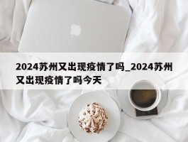 2024苏州又出现疫情了吗_2024苏州又出现疫情了吗今天