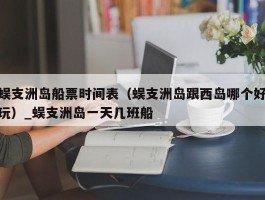蜈支洲岛船票时间表（蜈支洲岛跟西岛哪个好玩）_蜈支洲岛一天几班船