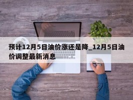 预计12月5日油价涨还是降_12月5日油价调整最新消息