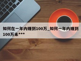 如何在一年内赚到100万_如何一年内赚到100万未***