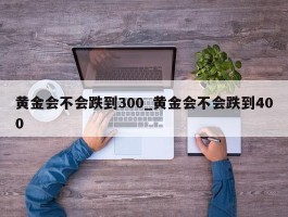 黄金会不会跌到300_黄金会不会跌到400