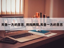 天各一方的意思_阴阳两隔,天各一方的意思