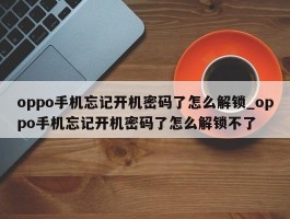 oppo手机忘记开机密码了怎么解锁_oppo手机忘记开机密码了怎么解锁不了