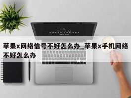 苹果x网络信号不好怎么办_苹果x手机网络不好怎么办