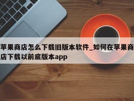 苹果商店怎么下载旧版本软件_如何在苹果商店下载以前底版本app