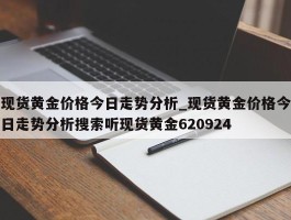 现货黄金价格今日走势分析_现货黄金价格今日走势分析搜索听现货黄金620924