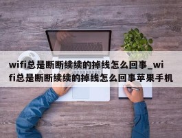 wifi总是断断续续的掉线怎么回事_wifi总是断断续续的掉线怎么回事苹果手机