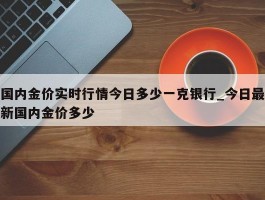 国内金价实时行情今日多少一克银行_今日最新国内金价多少