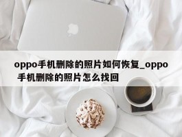 oppo手机删除的照片如何恢复_oppo 手机删除的照片怎么找回