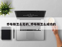 乔布斯怎么走的_乔布斯怎么成功的