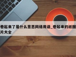 卷起来了是什么意思网络用语_卷起来的纸图片大全