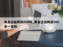 黄金还能跌到280吗_黄金还会跌到300多一克吗