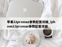 苹果12promax参数配置详细_iphone13promax参数配置详细