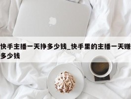 快手主播一天挣多少钱_快手里的主播一天赚多少钱