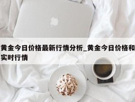 黄金今日价格最新行情分析_黄金今日价格和实时行情