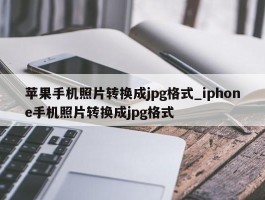 苹果手机照片转换成jpg格式_iphone手机照片转换成jpg格式