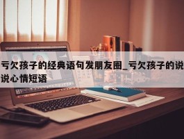 亏欠孩子的经典语句发朋友圈_亏欠孩子的说说心情短语