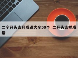 二字开头吉利成语大全50个_二开头吉祥成语
