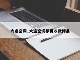 大连空调_大连空调移机收费标准