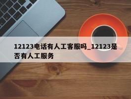 12123电话有人工客服吗_12123是否有人工服务