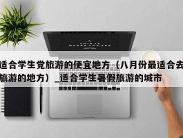 适合学生党旅游的便宜地方（八月份最适合去旅游的地方）_适合学生暑假旅游的城市