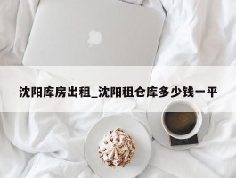 沈阳库房出租_沈阳租仓库多少钱一平