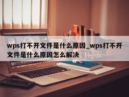 wps打不开文件是什么原因_wps打不开文件是什么原因怎么解决