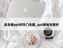 适合做ppt的热门主题_ppt做啥主题好