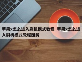 苹果x怎么进入刷机模式教程_苹果x怎么进入刷机模式教程图解
