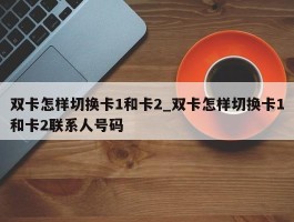 双卡怎样切换卡1和卡2_双卡怎样切换卡1和卡2联系人号码