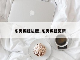 东奥课程进度_东奥课程更新