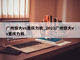 广州恒大vs重庆力帆_2021广州恒大vs重庆力帆